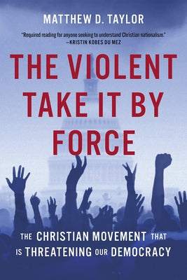 The Violent Take It by Force: The Christian Movement That Is Threatening Our Democracy by Taylor, Matthew D.