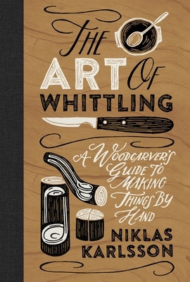 The Art of Whittling: A Woodcarver's Guide to Making Things by Hand by Karlsson, Niklas