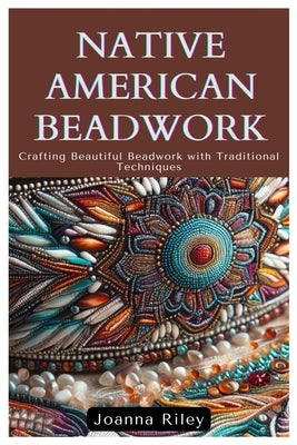 Native American Beadwork: Crafting Beautiful Beadwork with Traditional Techniques by Riley, Joanna