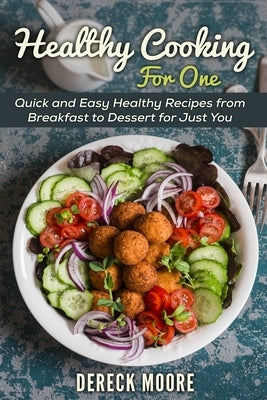 Healthy Cooking For One: Quick and Easy Healthy Recipes from Breakfast to Dessert for Just You by Moore, Dereck