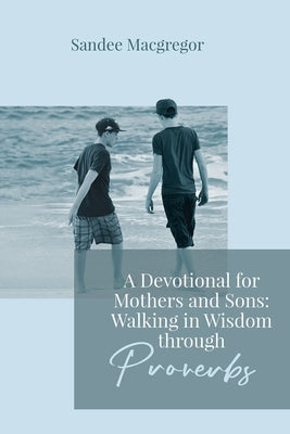 A Devotional for Mothers and Sons: Walking in Wisdom Through Proverbs by MacGregor, Sandee G.