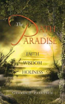 The Path to Paradise: Faith Wisdom Holiness by Pfautsch, George E.