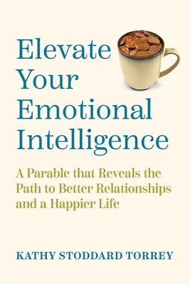 Elevate Your Emotional Intelligence: A Parable That Reveals the Path to Better Relationships and a Happier Life by Torrey, Kathy Stoddard