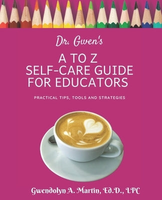 Dr. Gwen's A to Z Self-Care Guide for Educators by Martin, Gwendolyn A.