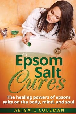 Epsom Salt Cures: The Healing Powers of Epsom Salts on the Body, Mind and Soul by Coleman, Abigail