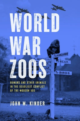 World War Zoos: Humans and Other Animals in the Deadliest Conflict of the Modern Age by Kinder, John M.