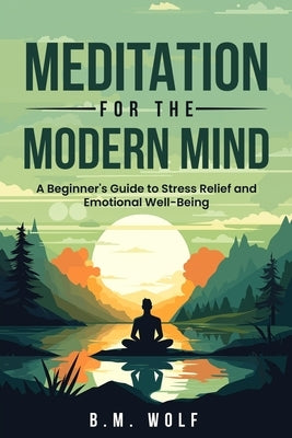 Meditation for the Modern Mind: A Beginner's Guide to Stress Relief and Emotional Well-Being: A: A Beginner's Guide to Stress Relief and Emotional Wel by Wolf, B. M.