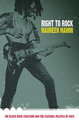 Right to Rock: The Black Rock Coalition and the Cultural Politics of Race by Mahon, Maureen