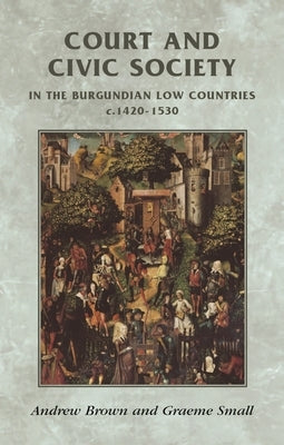 Court and Civic Society in the Burgundian Low Countries C.1420-1530 by Brown, Andrew