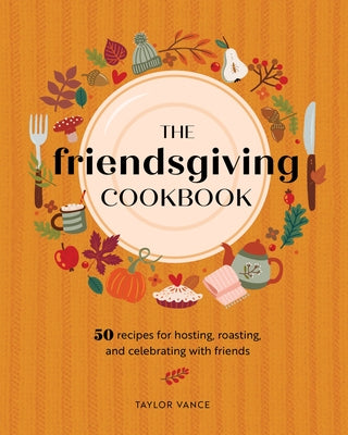 The Friendsgiving Cookbook: 50 Recipes for Hosting, Roasting, and Celebrating with Friends by Vance, Taylor