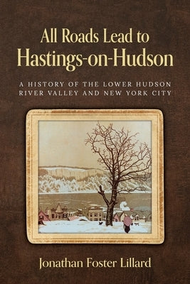 All Roads Lead to Hastings-on-Hudson: A History of the Lower Hudson River Valley and New York City by Lillard, Jonathan Foster