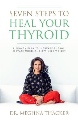 Seven Steps to Heal Your Thyroid: A Proven Plan to Increase Energy, Elevate Mood & Optimize Weight by Thacker, Meghna