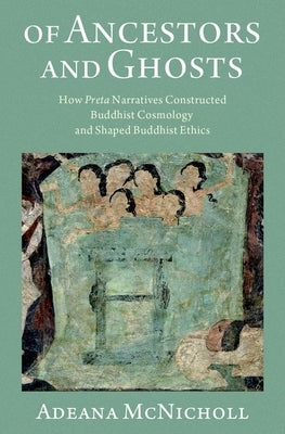 Of Ancestors and Ghosts: How Preta Narratives Constructed Buddhist Cosmology and Shaped Buddhist Ethics by McNicholl, Adeana