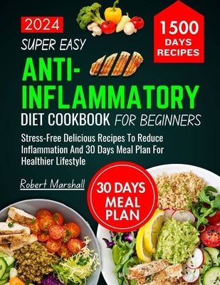 Super Easy Anti-inflammatory Diet cookbook for beginners 2024: stress- free delicious recipes to reduce inflammation and 30 days meal plan for healthi by Marshall, Robert