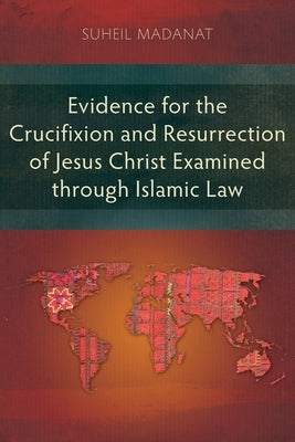 Evidence for the Crucifixion and Resurrection of Jesus Christ Examined through Islamic Law by Madanat, Suheil