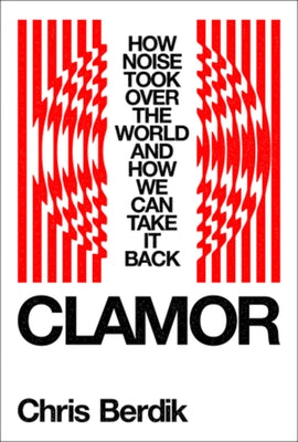 Clamor: How Noise Took Over the World?and How We Can Take It Back by Berdik, Chris