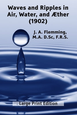 Waves and Ripples in Air, Water, and ?ther (1902): A Course of Christmas Lectures Delivered at the Royal Institution of Great Britain by Flemming, J. A.