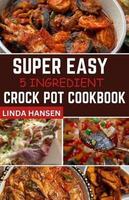 Super easy 5 Ingredient crock pot cookbook: Simple, delicious and nutritious recipes for busy People by Hansen, Linda