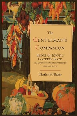 The Gentleman's Companion; Being an Exotic Cookery Book by Baker, Charles Henry