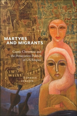 Martyrs and Migrants: Coptic Christians and the Persecution Politics of Us Empire by Lukasik, Candace