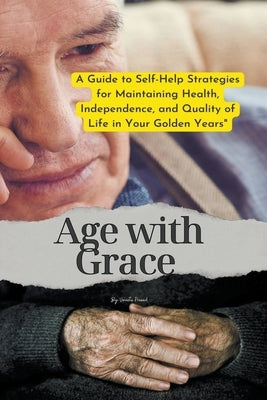 Age with Grace: A Guide to Self-Help Strategies for Maintaining Health, Independence, and Quality of Life in Your Golden Years by Prasad, Vineeta