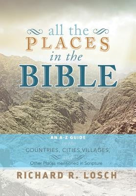 All the Places in the Bible: An A-Z Guide to the Countries, Cities, Villages, and Other Places Mentioned in Scripture by Losch, Richard R.