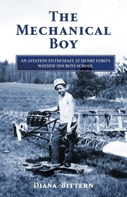 The Mechanical Boy; An Aviation Enthusiast at Henry Ford's Wayside Inn Boys School by Bittern, Diana