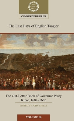 The Last Days of English Tangier: The Out-Letter Book of Governor Percy Kirke, 1681-1683: Volume 66 by Childs, John