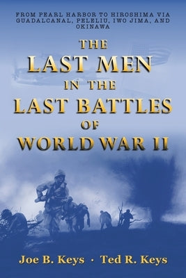 The Last Men in the Last Battles of World War Ii: From Pearl Harbor to Hiroshima Via Guadalcanal, Peleliu, Iwo Jima, and Okinawa by Keys, Joe B.