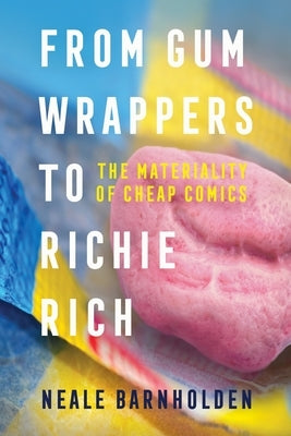 From Gum Wrappers to Richie Rich: The Materiality of Cheap Comics by Barnholden, Neale