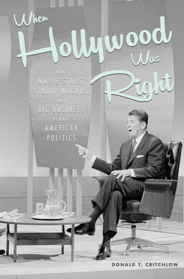 When Hollywood Was Right: How Movie Stars, Studio Moguls, and Big Business Remade American Politics by Critchlow, Donald T.