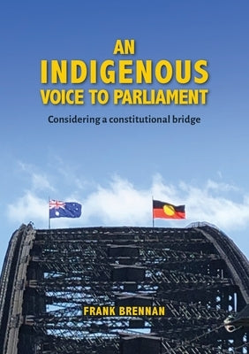 An Indigenous Voice to Parliament: Considering a Constitutional Bridge by Brennan, Frank