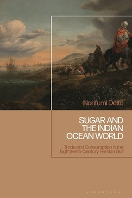 Sugar and the Indian Ocean World: Trade and Consumption in the Eighteenth-Century Persian Gulf by Daito, Norifumi