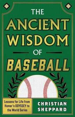 The Ancient Wisdom of Baseball: Lessons for Life from Homer's Odyssey to the World Series by Sheppard, Christian