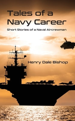 Tales of a Navy Career: Short Stories of a Naval Aircrewman by Bishop, Henry Dale