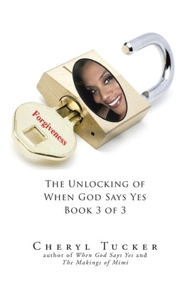 Forgiveness: The Unlocking of When God Says Yes Book 3 of 3 by Tucker, Cheryl