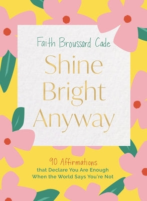 Shine Bright Anyway: 90 Affirmations That Declare You Are Enough When the World Says You're Not by Broussard Cade, Faith