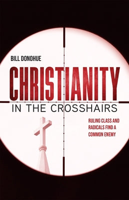 Christianity in the Crosshairs: Ruling Class and Radicals Find a Common Enemy by Donohue, Bill