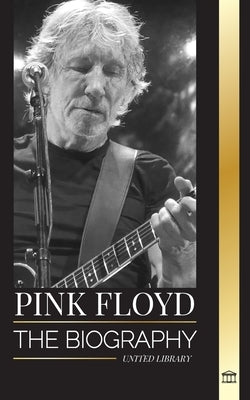 Pink Floyd: The Biography of the Greatest Band in Rock N' Roll History, their Music, Art and Wall by Library, United