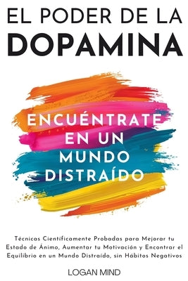 El Poder de la Dopamina: T?cnicas Cient?ficamente Probadas para Mejorar tu Estado de ?nimo, Aumentar tu Motivaci?n y Encontrar el Equilibrio en by Mind, Logan