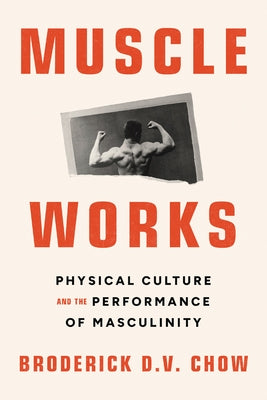 Muscle Works: Physical Culture and the Performance of Masculinity by Chow, Broderick D. V.