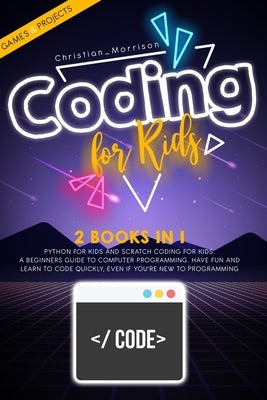 Coding for Kids: 2 BOOKS IN 1: Python For Kids And Scratch Coding For Kids. A Beginners Guide to Computer Programming. Have Fun and Lea by Morrison, Christian