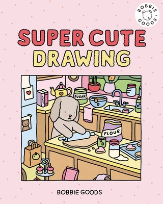 Super Cute Drawing with Bobbie Goods: Create a Super Cute World with Easy, Step-By-Step Drawing Projects from Bobbie Goods! by Goods, Bobbie