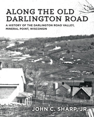 Along the Old Darlington Road: A History of the Darlington Road Valley, Mineral Point, Wisconsin by Sharp, John C.