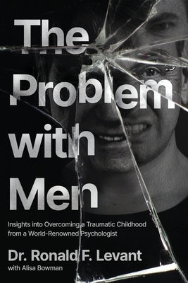 The Problem with Men: Insights on Overcoming a Traumatic Childhood from a World-Renowned Psychologist by Levant, Ronald F.