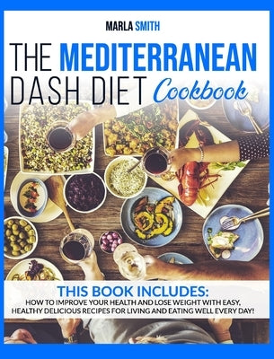 The Mediterranean Dash Diet Cookbook: How To Improve Your Health and Lose Weight with Easy, Healthy Delicious Recipes for Living and Eating Well Every by Smith, Marla