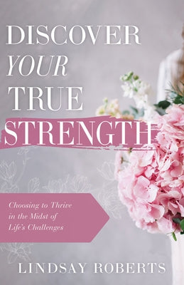 Discover Your True Strength: Choosing to Thrive in the Midst of Life's Challenges by Roberts, Lindsay