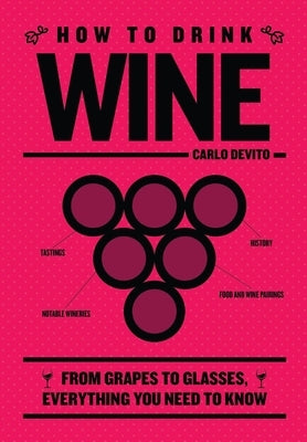 How to Drink Wine: From Grapes to Glasses, Everything You Need to Know by DeVito, Carlo