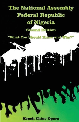 The National Assembly Federal Republic of Nigeria (Second Edition): "What You Should Know and Why?" by Opara, Kemdi Chino