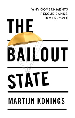 The Bailout State: Why Governments Rescue Banks, Not People by Konings, Martijn